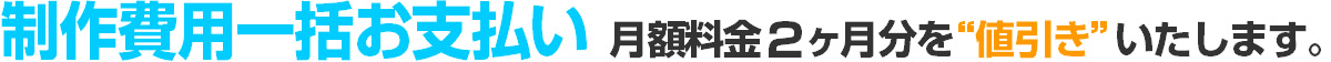 一括支払いの場合は1ヶ月分の月額料金を値引いたします。